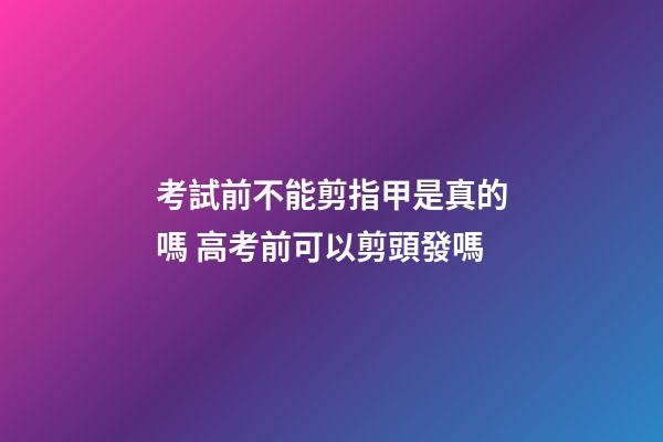 考試前不能剪指甲是真的嗎 高考前可以剪頭發嗎